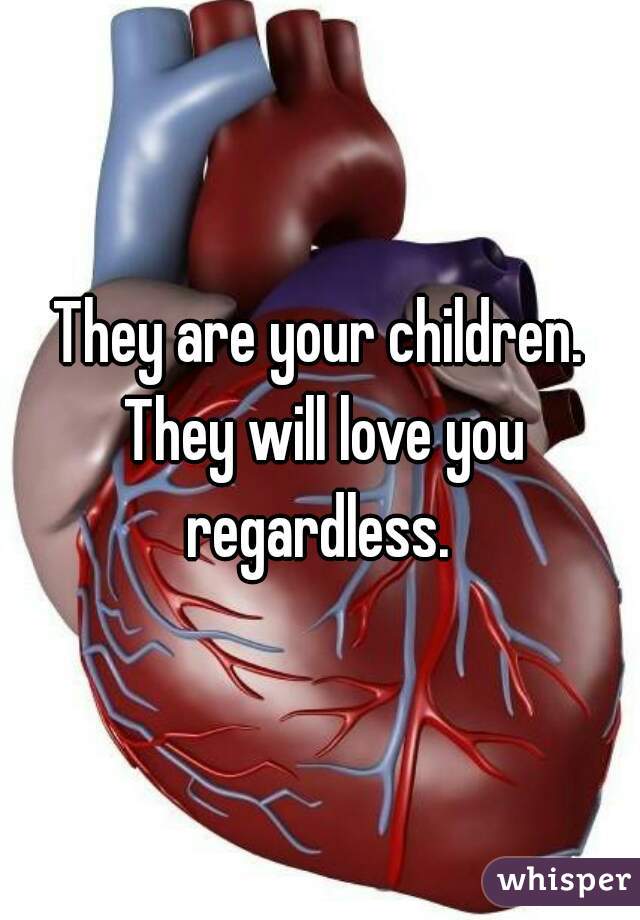 They are your children. They will love you regardless. 