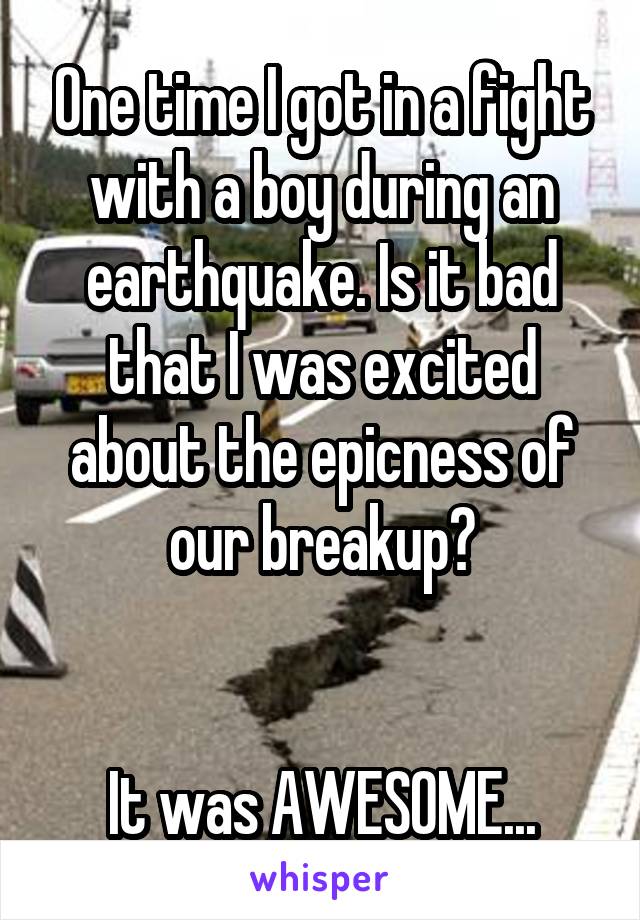 One time I got in a fight with a boy during an earthquake. Is it bad that I was excited about the epicness of our breakup?


It was AWESOME...