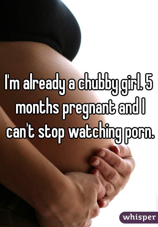 5 Months Pregnant Girl Porn - I'm already a chubby girl. 5 months pregnant and I can't ...