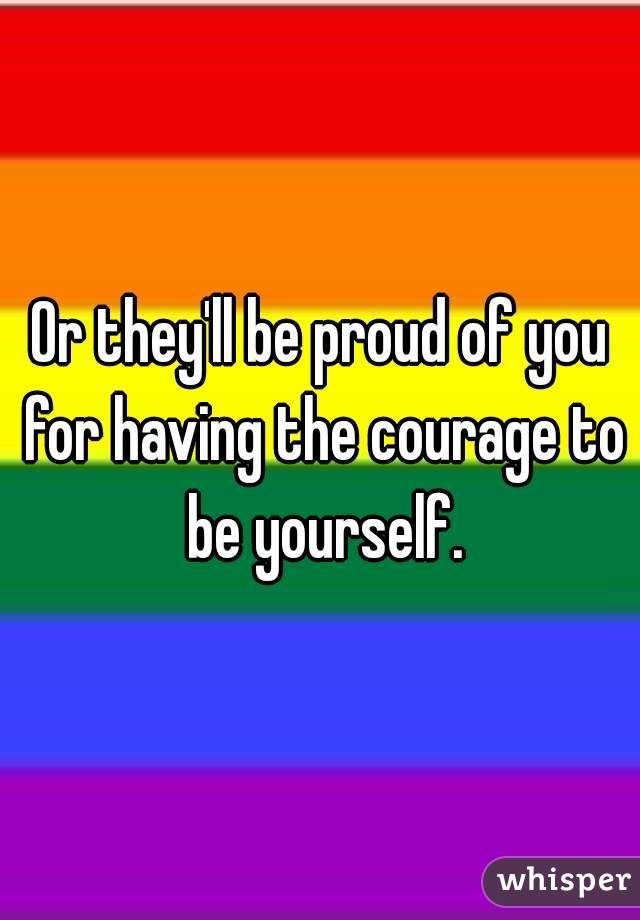 Or they'll be proud of you for having the courage to be yourself.