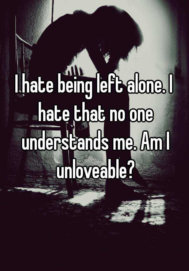 i-hate-being-left-alone-i-hate-that-no-one-understands-me-am-i