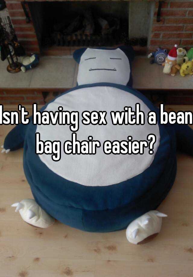 Isn T Having Sex With A Bean Bag Chair Easier