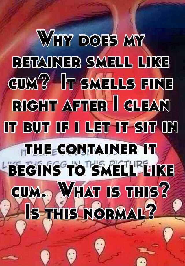 Why Does My Retainer Smell Like Cum It Smells Fine Right After I Clean