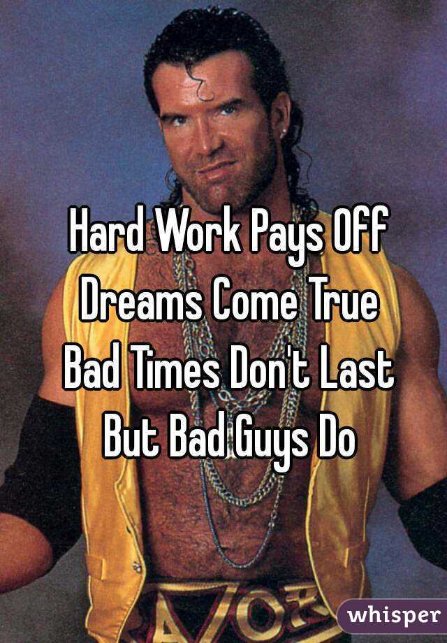 hard-work-pays-off-dreams-come-true-bad-times-don-t-last-but-bad-guys-do