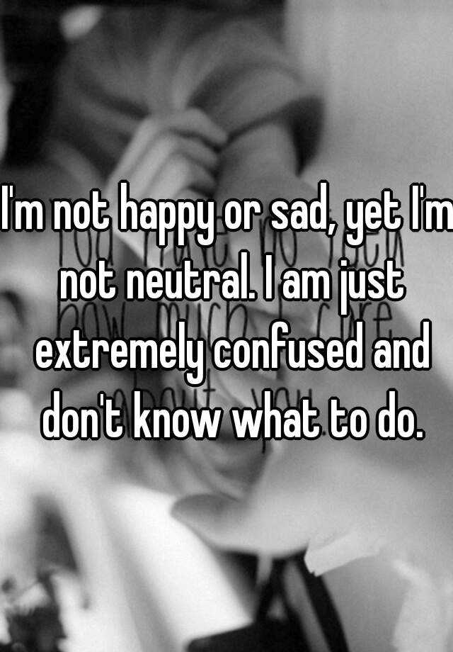 i-m-not-happy-or-sad-yet-i-m-not-neutral-i-am-just-extremely-confused