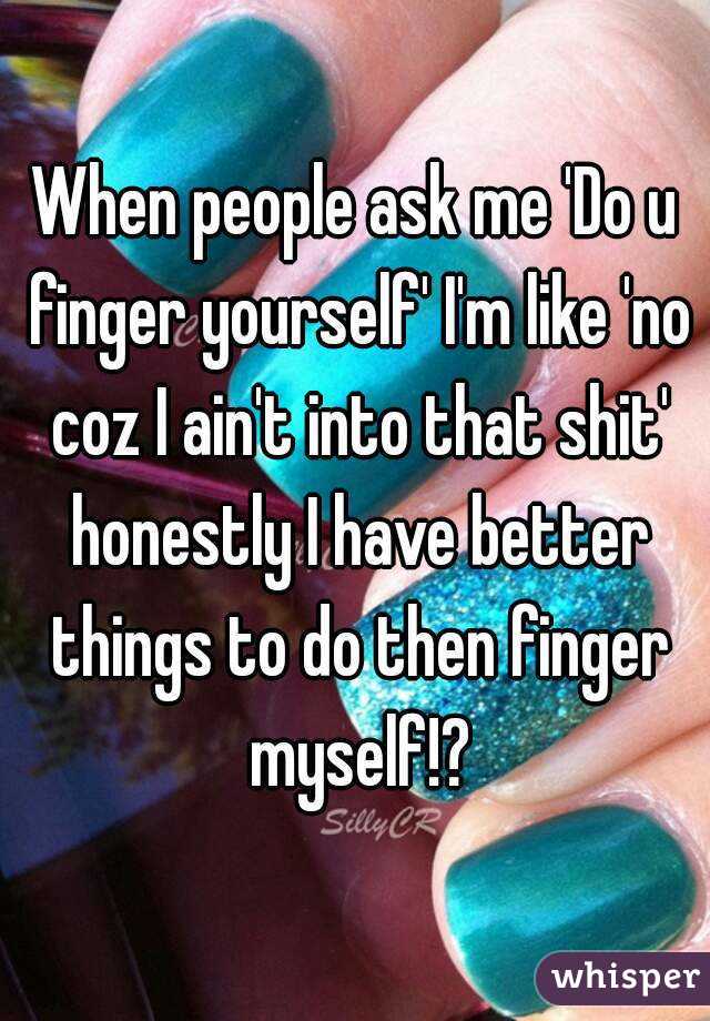 When People Ask Me Do U Finger Yourself I M Like No Coz I Ain T