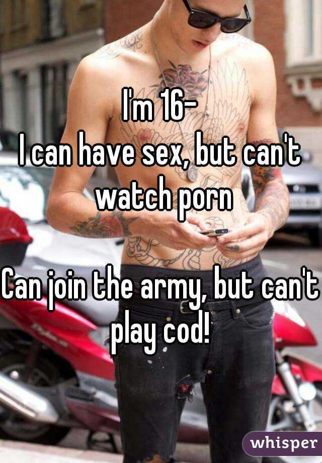 Can I Join - I'm 16- I can have sex, but can't watch porn Can join the army,
