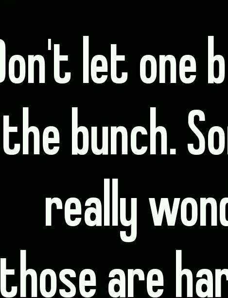 Dont Let One Bad Apple Spoil The Bunch Some Of Us Are Really Wonderful But Those Are Hard To 