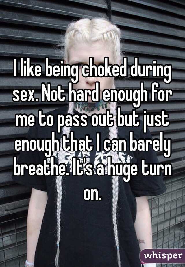 I like being choked during sex. Not hard enough for me to pass out but just enough that I can barely breathe. It's a huge turn on. 