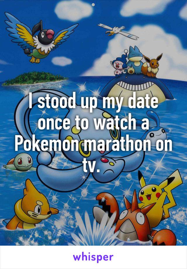 I stood up my date once to watch a Pokemon marathon on tv. 