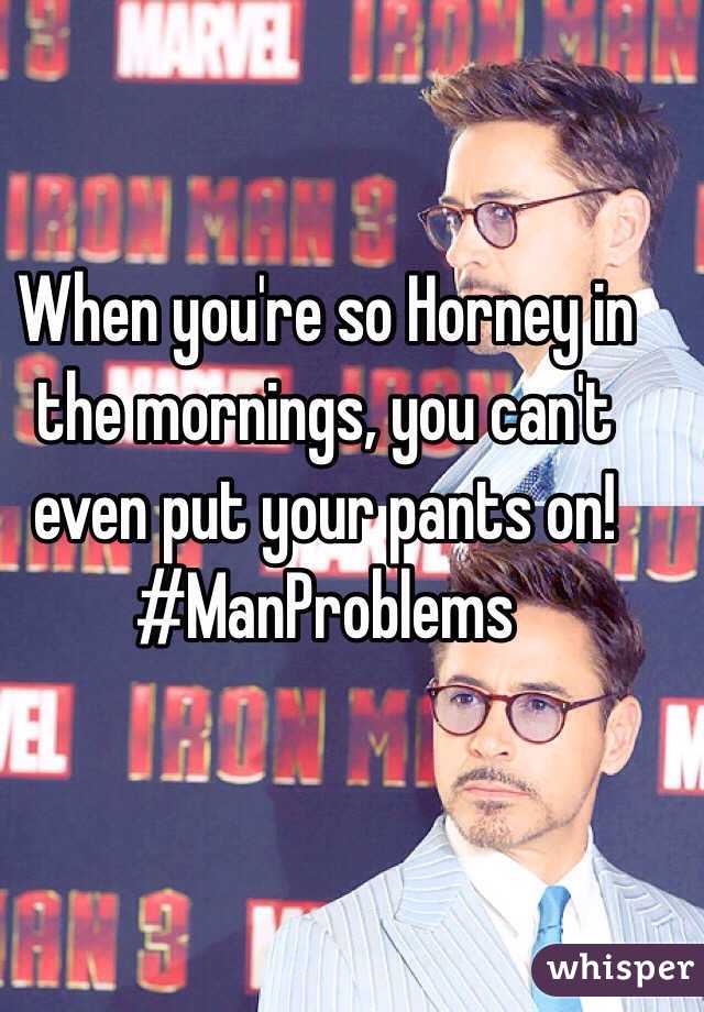 When you're so Horney in the mornings, you can't even put your pants on! 
#ManProblems