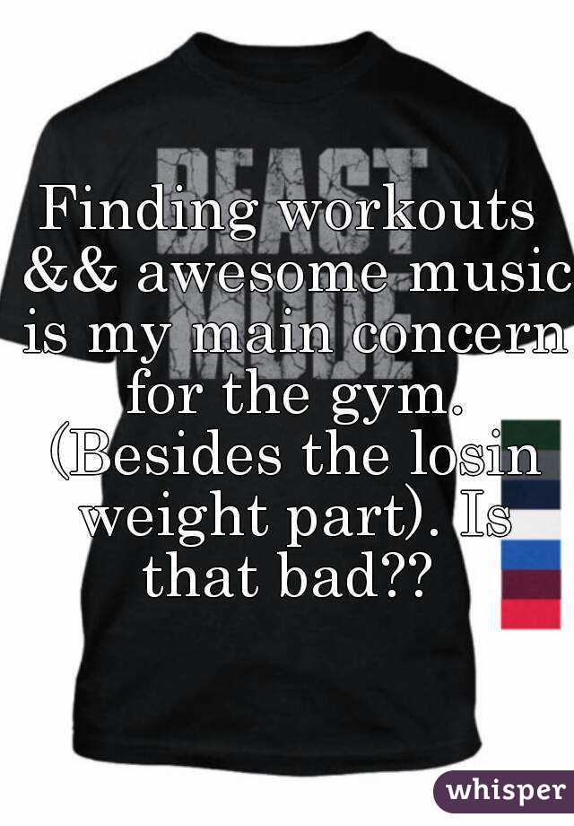 Finding workouts && awesome music is my main concern for the gym. (Besides the losin weight part). Is that bad?? 