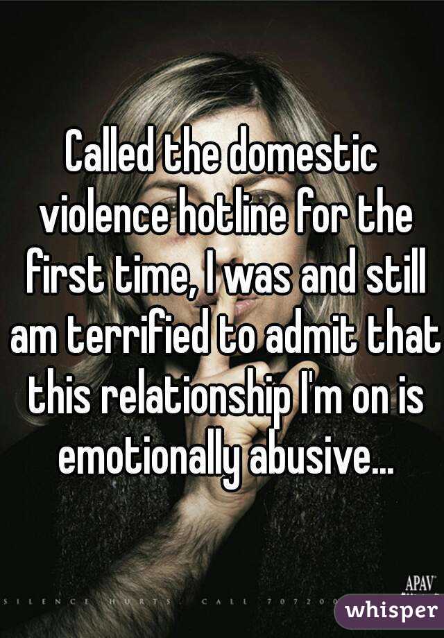 Called the domestic violence hotline for the first time, I was and still am terrified to admit that this relationship I'm on is emotionally abusive...