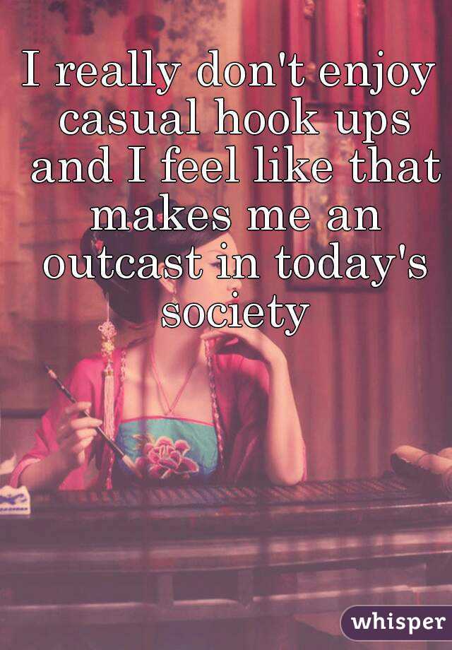 I really don't enjoy casual hook ups and I feel like that makes me an outcast in today's society