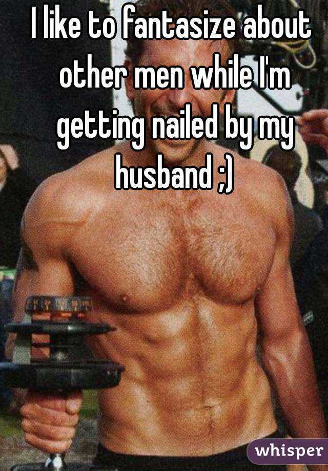 I like to fantasize about other men while I'm getting nailed by my husband ;)