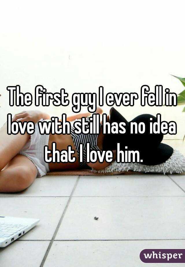 The first guy I ever fell in love with still has no idea  that I love him.