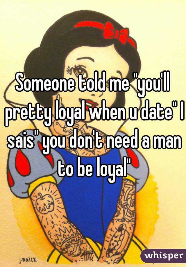 Someone told me "you'll pretty loyal when u date" I sais" you don't need a man to be loyal"