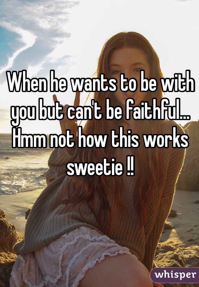 When he wants to be with you but can't be faithful... Hmm not how this works sweetie !! 