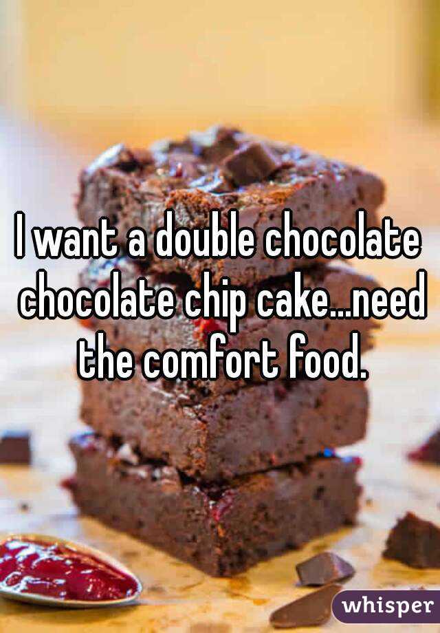 I want a double chocolate chocolate chip cake...need the comfort food.