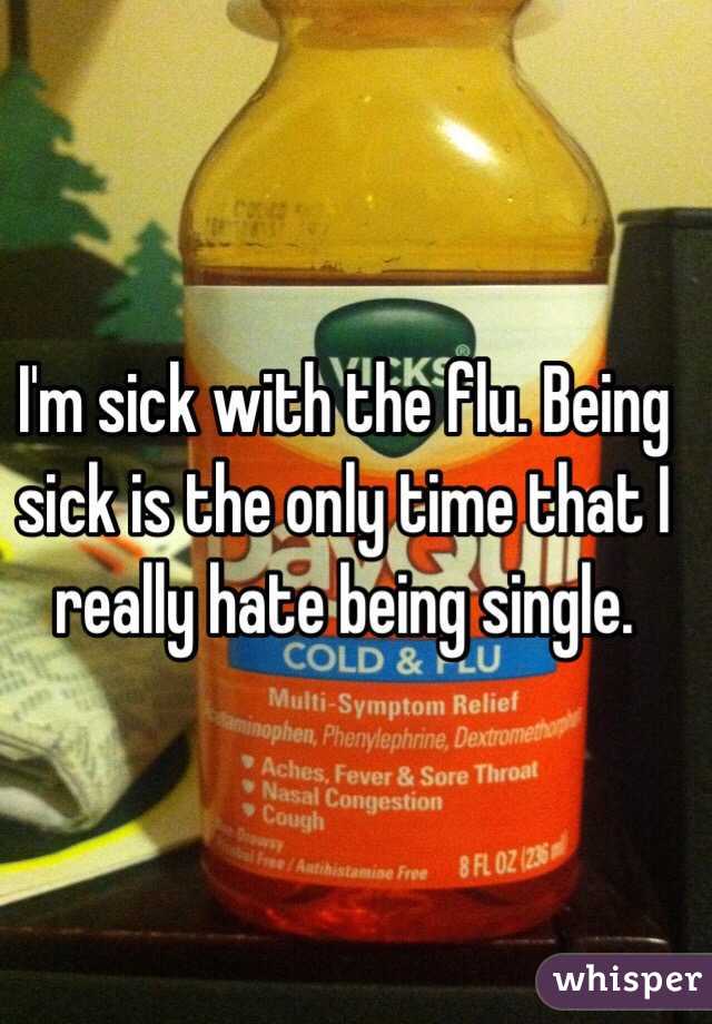 I'm sick with the flu. Being sick is the only time that I really hate being single. 
