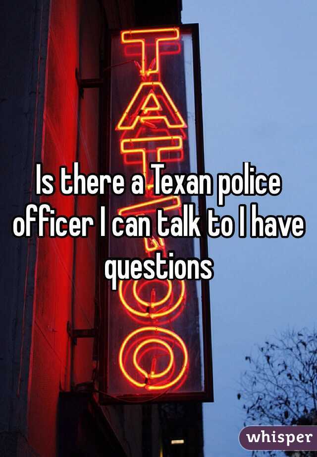 Is there a Texan police officer I can talk to I have questions 
