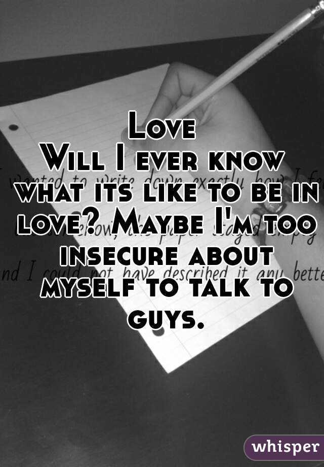 Love
Will I ever know what its like to be in love? Maybe I'm too insecure about myself to talk to guys.