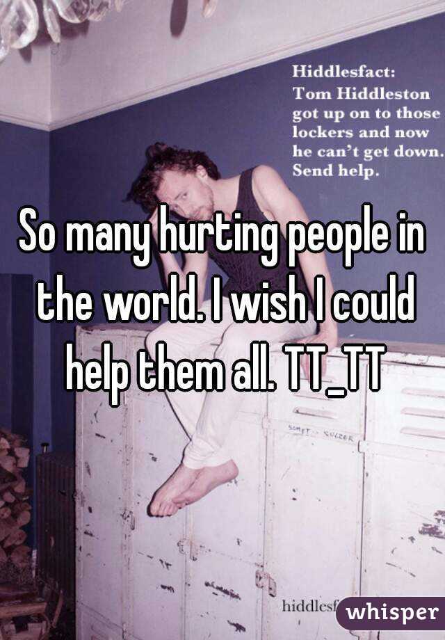 So many hurting people in the world. I wish I could help them all. TT_TT