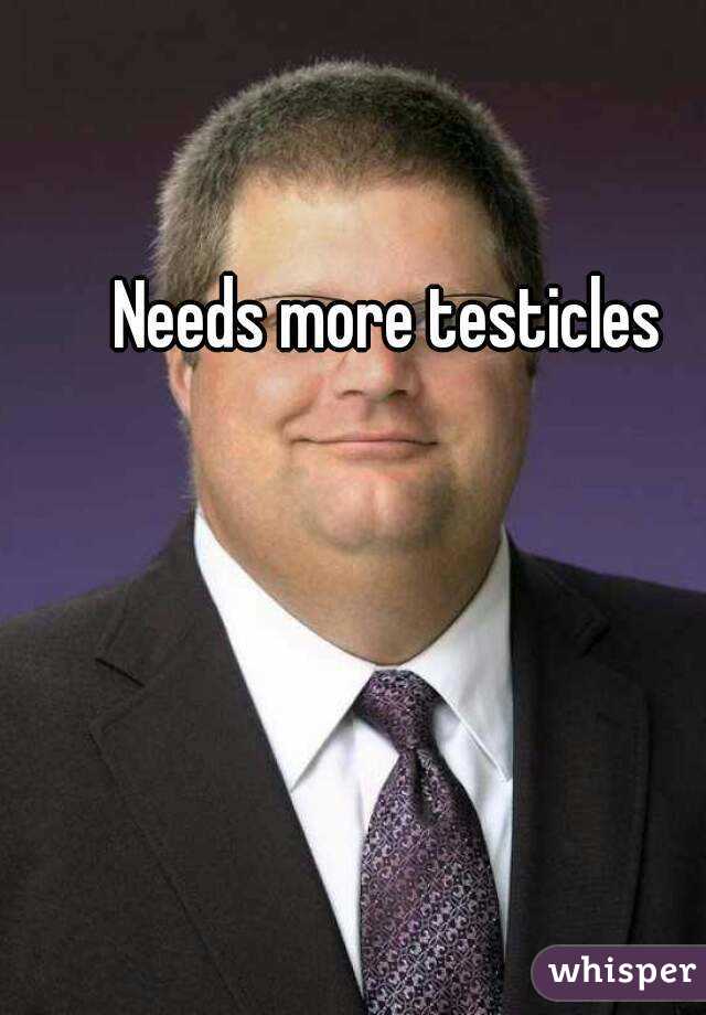 Needs more testicles
