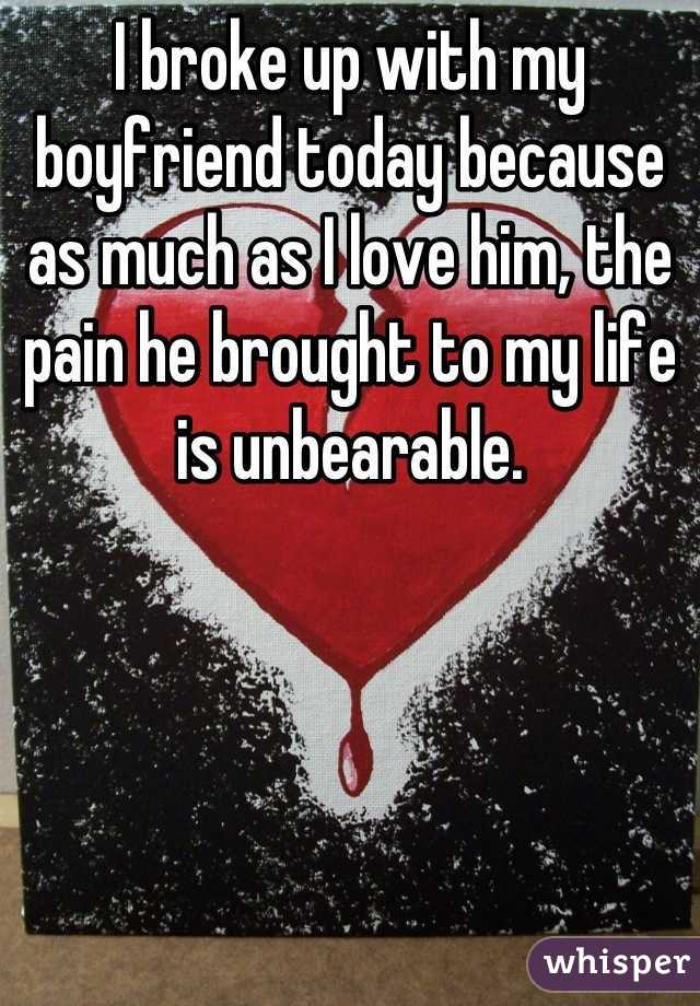 I broke up with my boyfriend today because as much as I love him, the pain he brought to my life is unbearable.