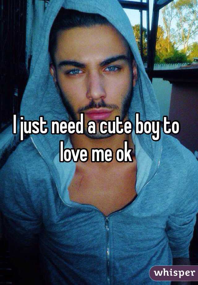 I just need a cute boy to love me ok