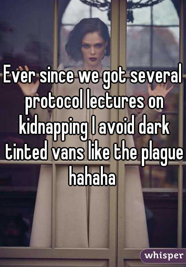 Ever since we got several protocol lectures on kidnapping I avoid dark tinted vans like the plague hahaha 