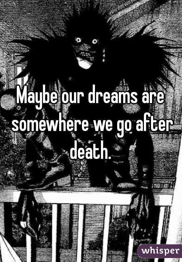 Maybe our dreams are somewhere we go after death. 