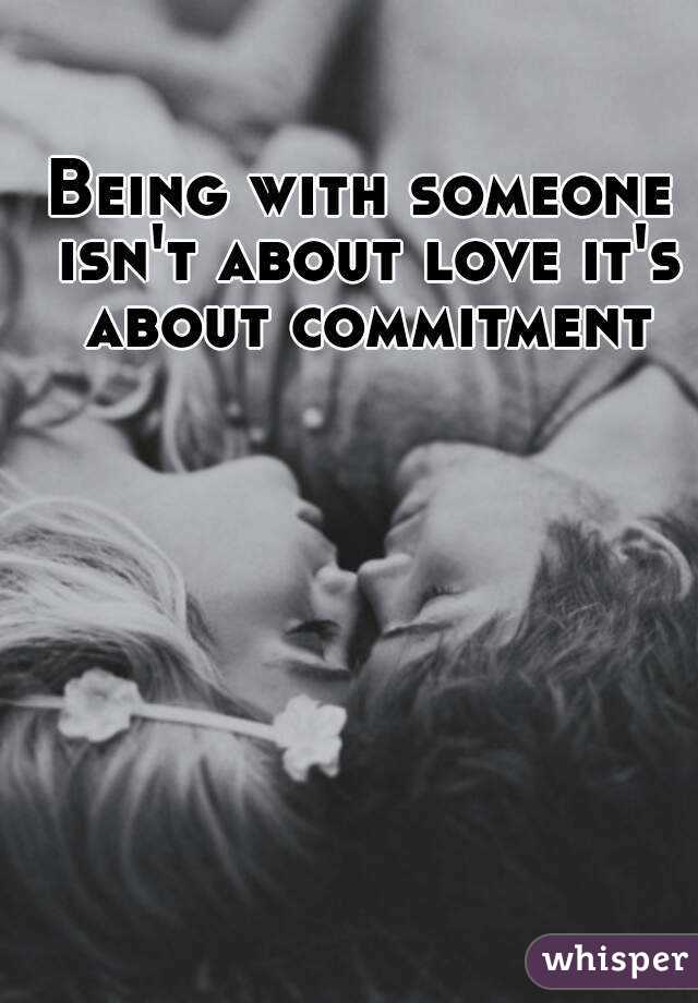Being with someone isn't about love it's about commitment