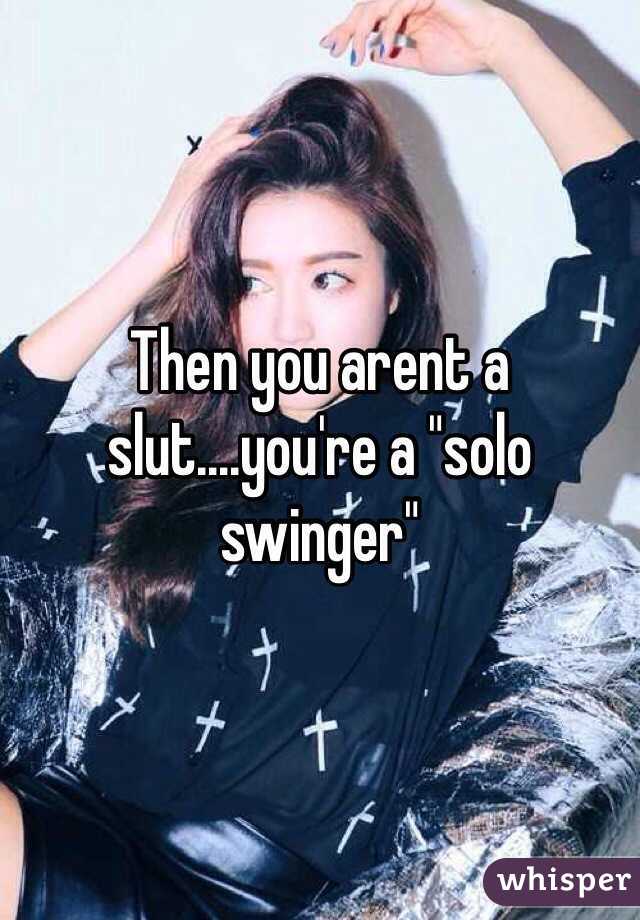 Then you arent a slut....you're a "solo swinger"