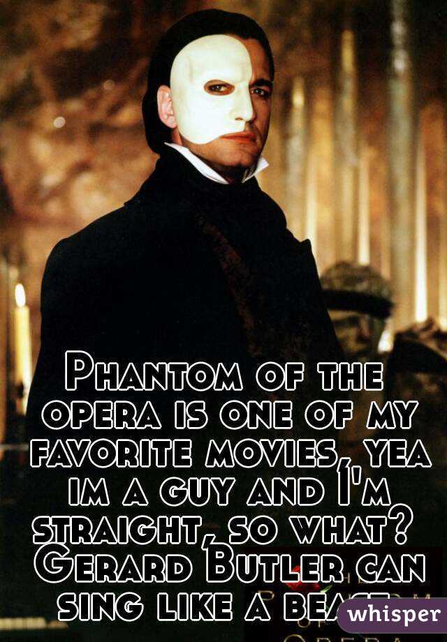 Phantom of the opera is one of my favorite movies, yea im a guy and I'm straight, so what?  Gerard Butler can sing like a beast.