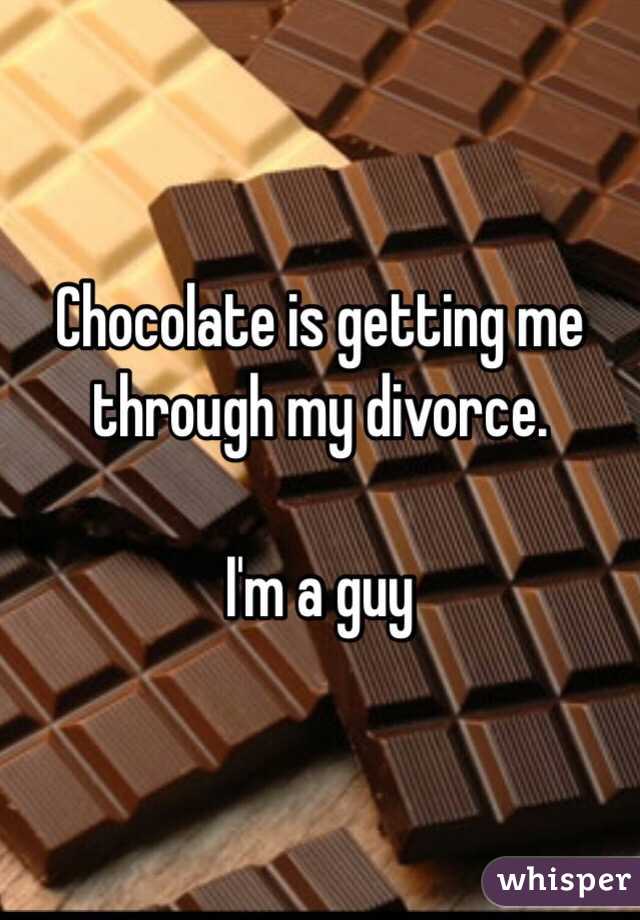 Chocolate is getting me through my divorce.

I'm a guy