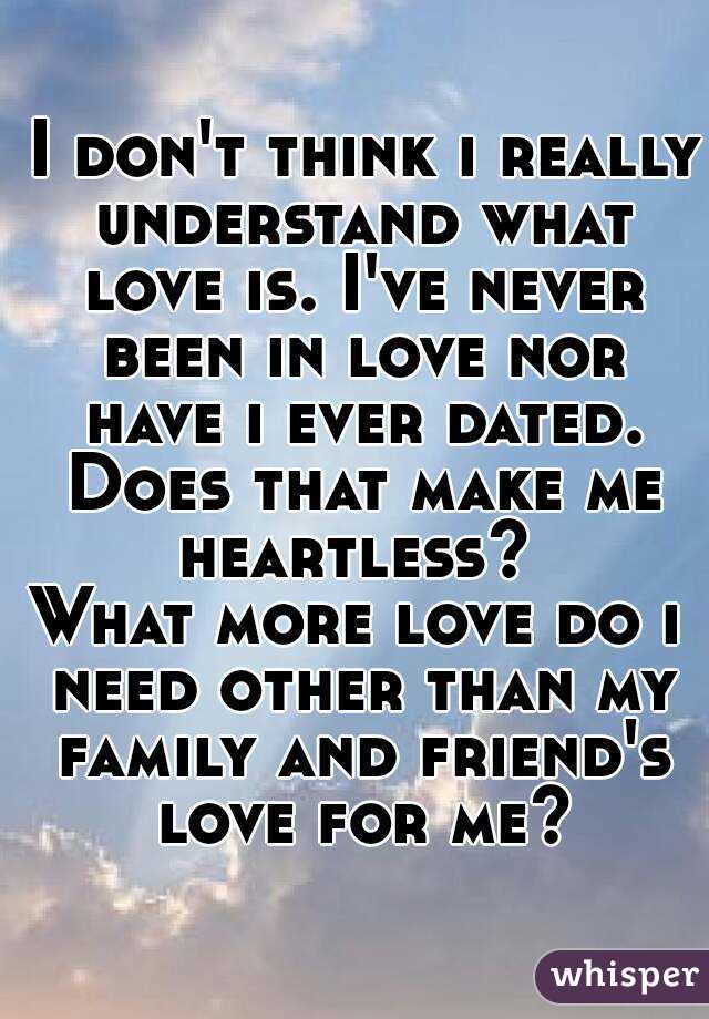  I don't think i really understand what love is. I've never been in love nor have i ever dated. Does that make me heartless? 
What more love do i need other than my family and friend's love for me?