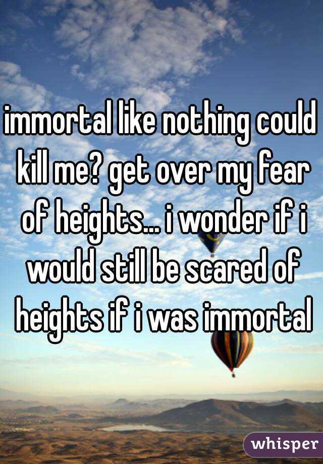 immortal like nothing could kill me? get over my fear of heights... i wonder if i would still be scared of heights if i was immortal