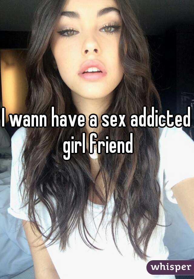 I wann have a sex addicted girl friend