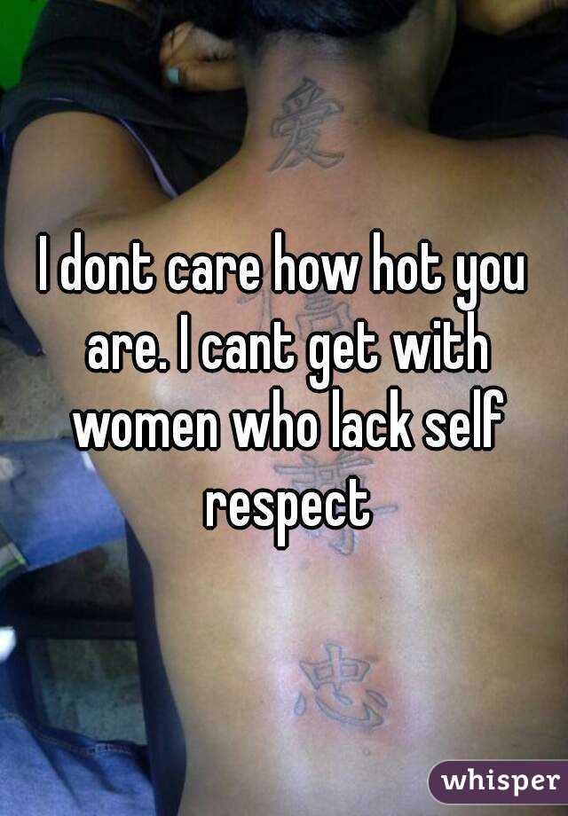 I dont care how hot you are. I cant get with women who lack self respect