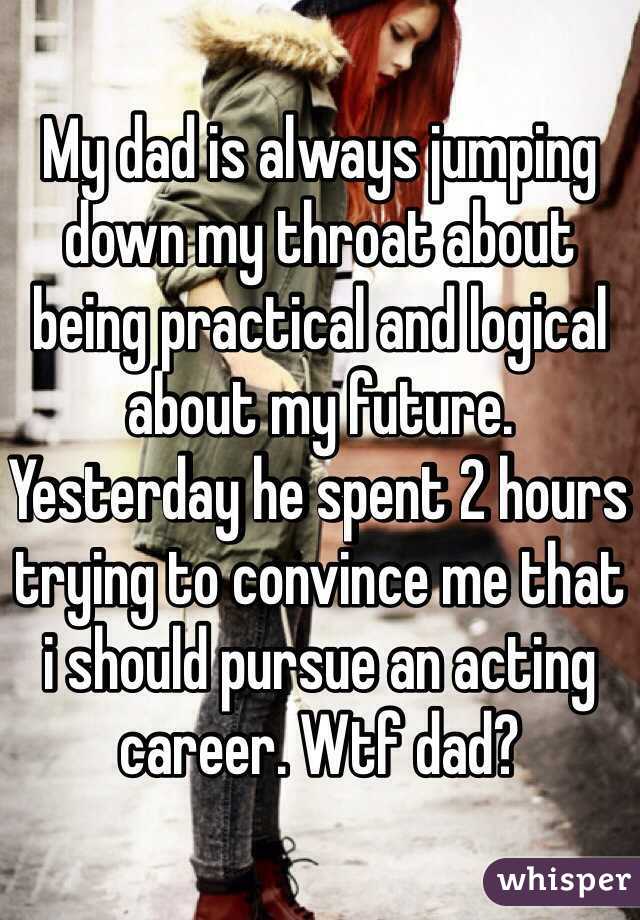 My dad is always jumping down my throat about being practical and logical about my future. Yesterday he spent 2 hours trying to convince me that i should pursue an acting career. Wtf dad?