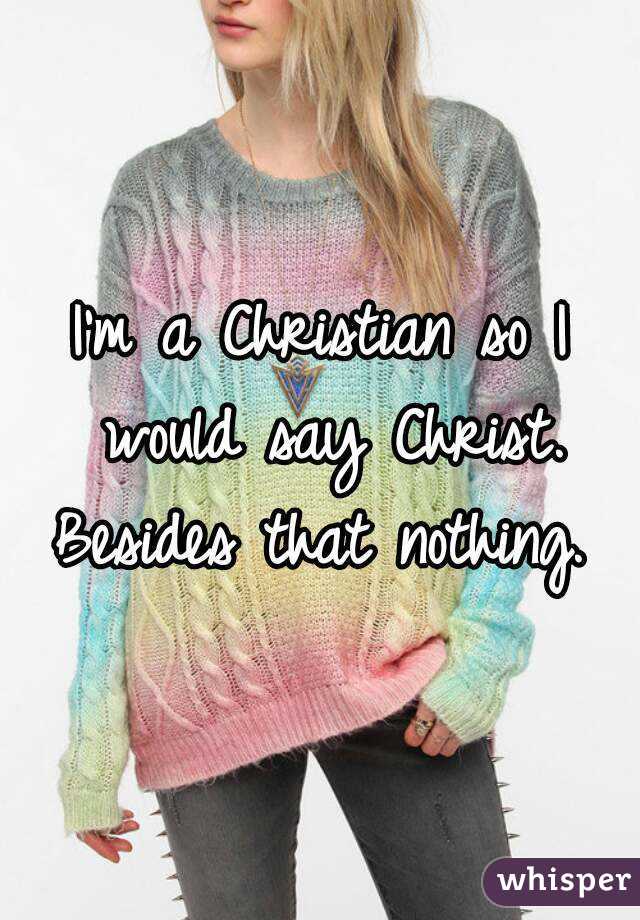 I'm a Christian so I would say Christ. Besides that nothing. 
