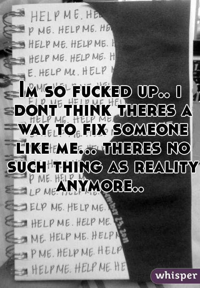 Im so fucked up.. i dont think theres a way to fix someone like me... theres no such thing as reality anymore.. 