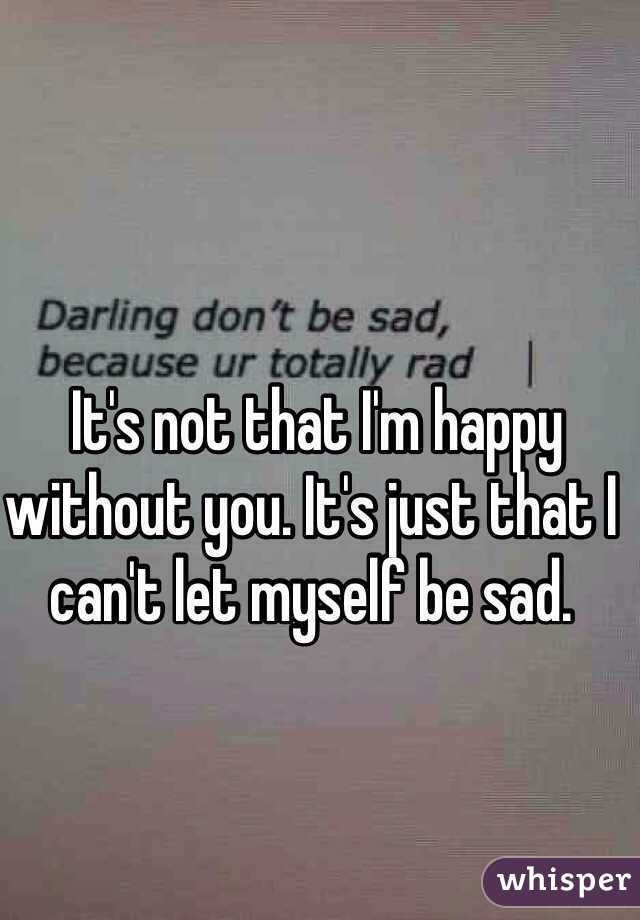  It's not that I'm happy without you. It's just that I can't let myself be sad.