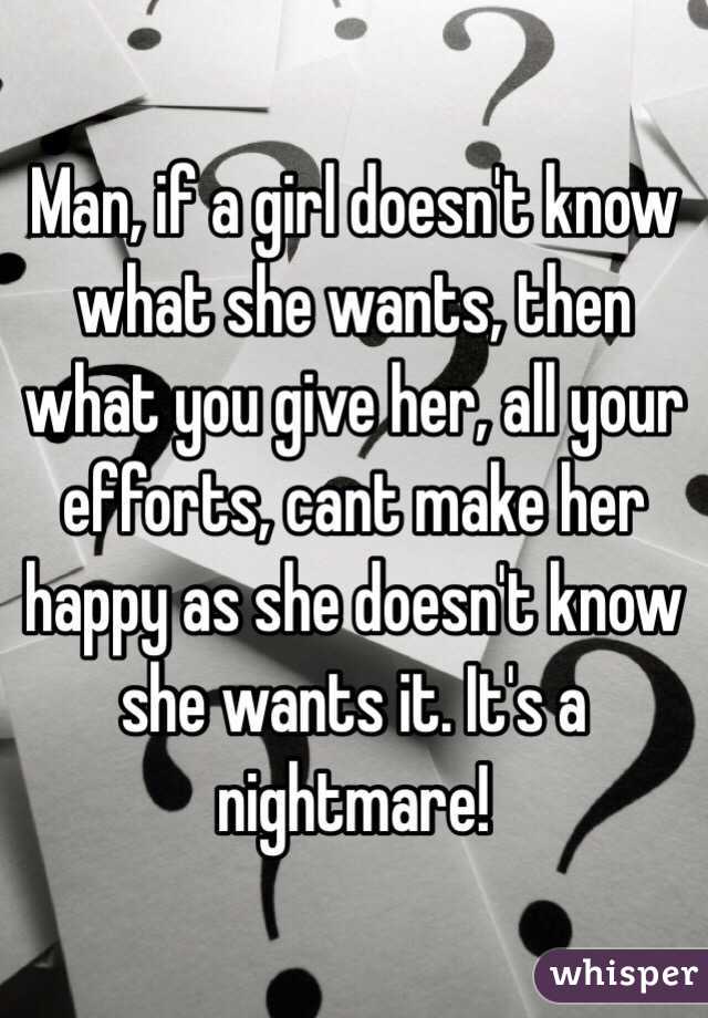 Man If A Girl Doesnt Know What She Wants Then What You Give Her All Your Efforts Cant Make 