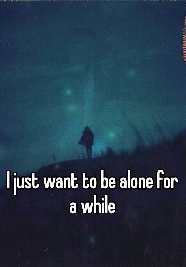 I Just Want To Be Alone For A While