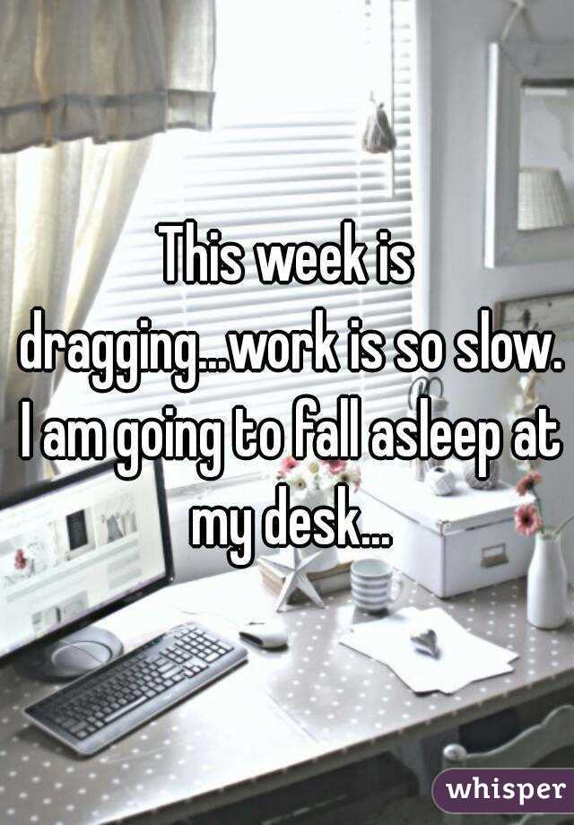 This Week Is Dragging Work Is So Slow I Am Going To Fall Asleep