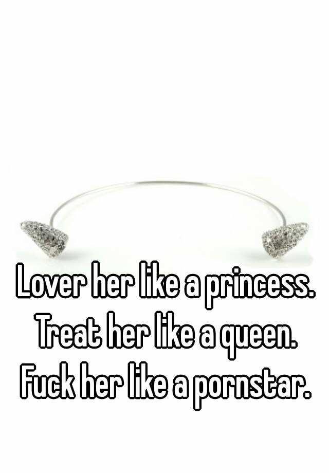 Fuck Her Like A Porn Star - Lover her like a princess. Treat her like a queen. Fuck her like a pornstar.