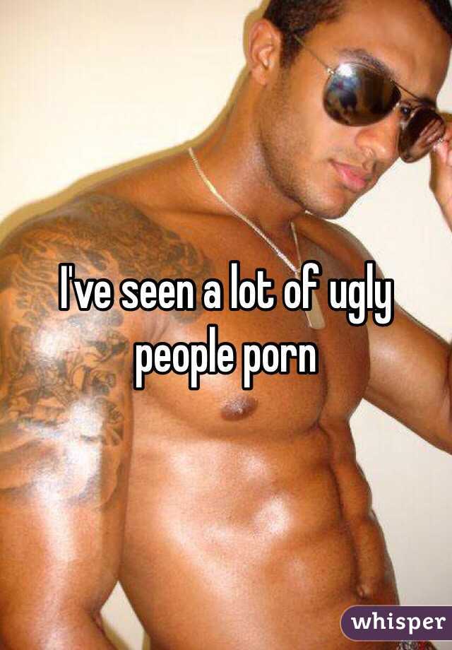 I've seen a lot of ugly people porn