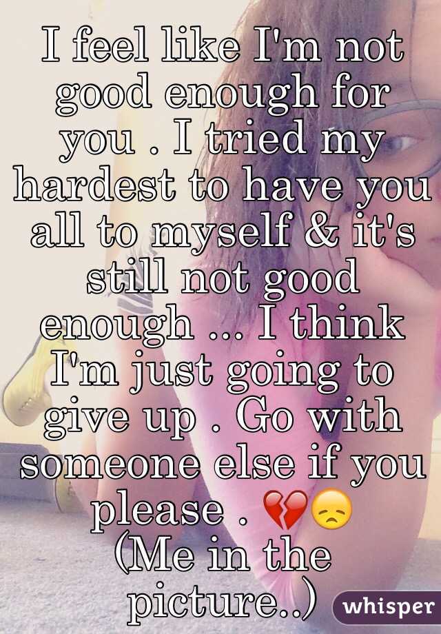 I Feel Like I M Not Good Enough For You I Tried My Hardest To Have